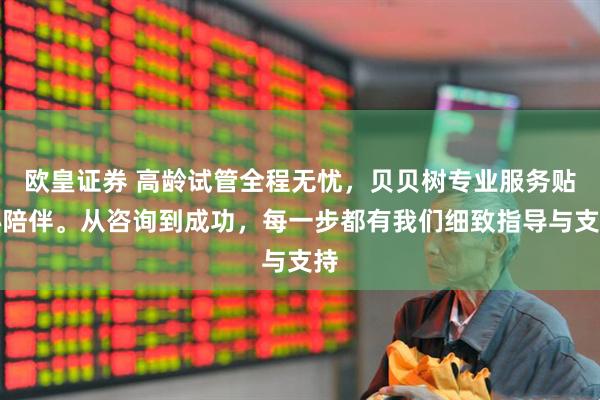 欧皇证券 高龄试管全程无忧，贝贝树专业服务贴心陪伴。从咨询到成功，每一步都有我们细致指导与支持