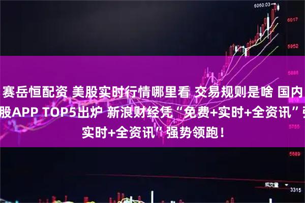 赛岳恒配资 美股实时行情哪里看 交易规则是啥 国内最佳炒美股APP TOP5出炉 新浪财经凭“免费+实时+全资讯”强势领跑！