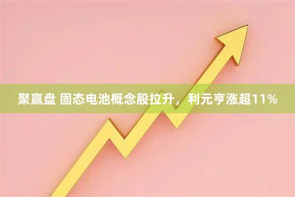 聚赢盘 固态电池概念股拉升，利元亨涨超11%