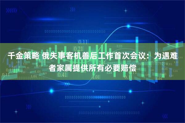 千金策略 俄失事客机善后工作首次会议:为遇难者家属提供所有必要赔偿