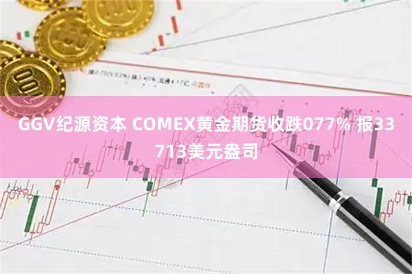GGV纪源资本 COMEX黄金期货收跌077% 报33713美元盎司