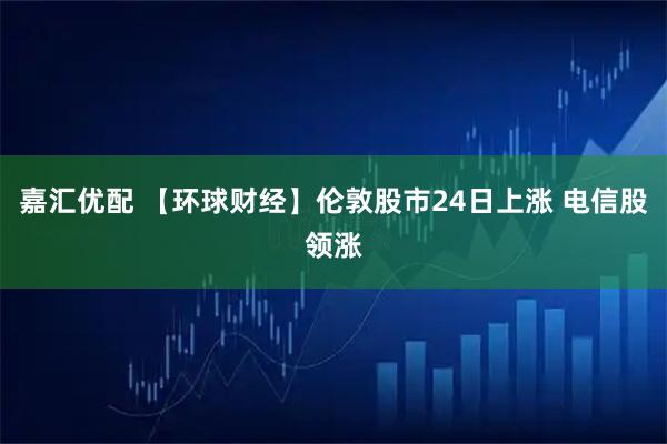 嘉汇优配 【环球财经】伦敦股市24日上涨 电信股领涨