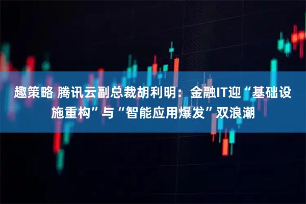 趣策略 腾讯云副总裁胡利明:金融IT迎“基础设施重构”与“智能应用爆发”双浪潮