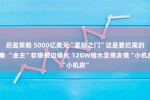 启盈策略 5000亿美元“星际之门”这是要烂尾的节奏 “金主”软银被边缘化 12GW缩水至俄亥俄“小机房”