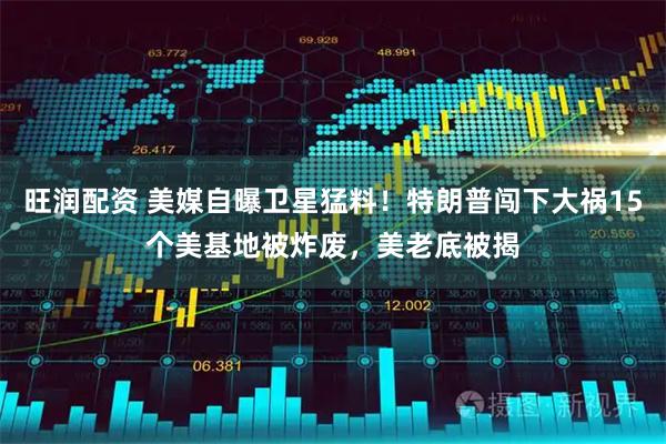 旺润配资 美媒自曝卫星猛料！特朗普闯下大祸15个美基地被炸废，美老底被揭