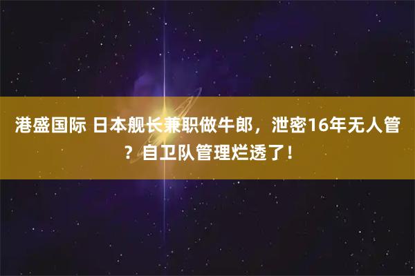 港盛国际 日本舰长兼职做牛郎，泄密16年无人管？自卫队管理烂透了！
