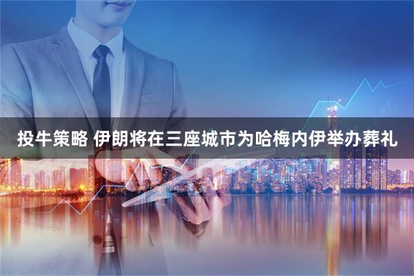投牛策略 伊朗将在三座城市为哈梅内伊举办葬礼