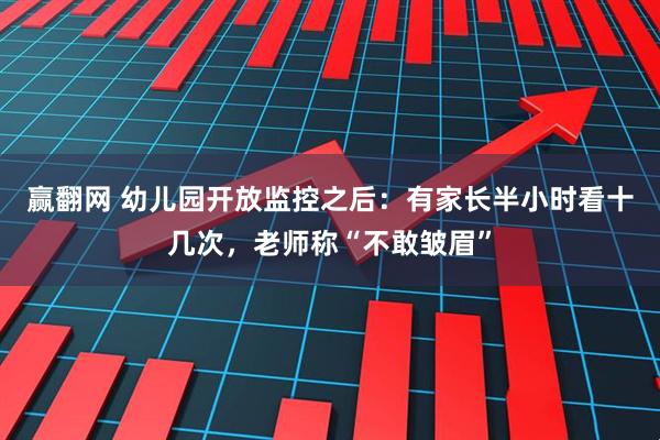 赢翻网 幼儿园开放监控之后：有家长半小时看十几次，老师称“不敢皱眉”