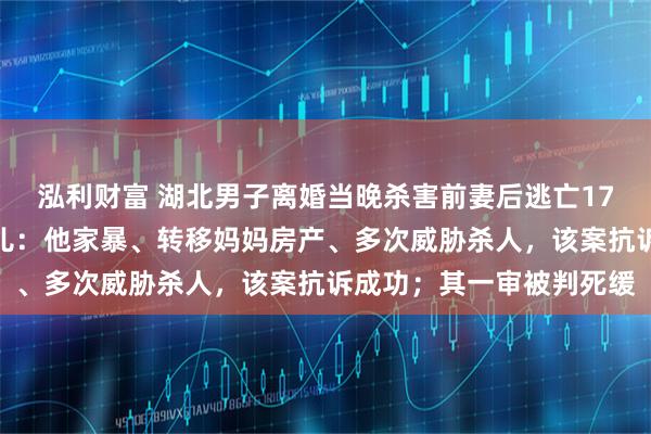 泓利财富 湖北男子离婚当晚杀害前妻后逃亡17年案将开庭，受害人女儿：他家暴、转移妈妈房产、多次威胁杀人，该案抗诉成功；其一审被判死缓