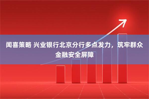 闻喜策略 兴业银行北京分行多点发力，筑牢群众金融安全屏障