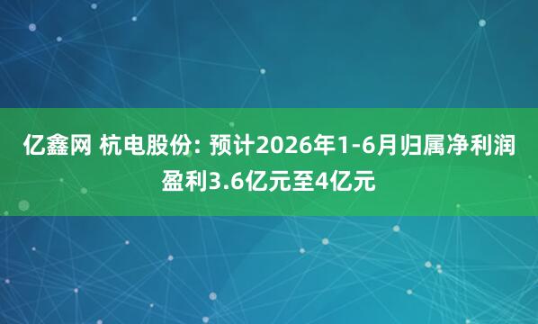 亿鑫网 杭电股份: 预计2026年1-6月归属净利润盈利3.6亿元至4亿元