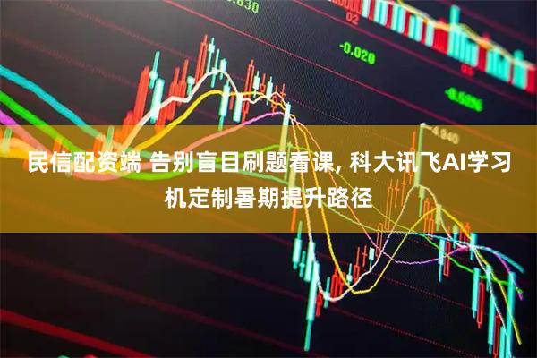 民信配资端 告别盲目刷题看课, 科大讯飞AI学习机定制暑期提升路径