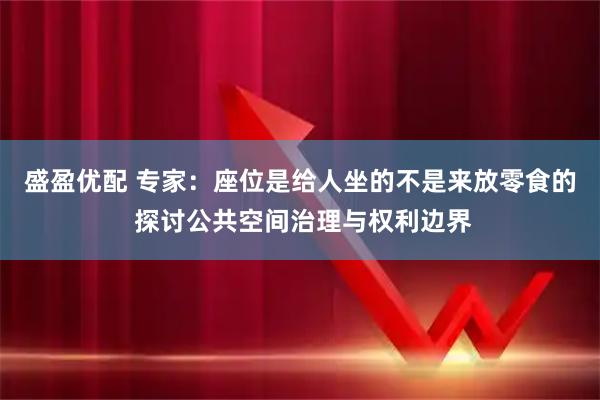 盛盈优配 专家：座位是给人坐的不是来放零食的 探讨公共空间治理与权利边界