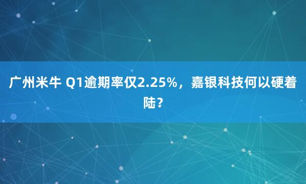 广州米牛 Q1逾期率仅2.25%,嘉银科技何以硬着陆?