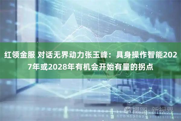 红领金服 对话无界动力张玉峰：具身操作智能2027年或2028年有机会开始有量的拐点
