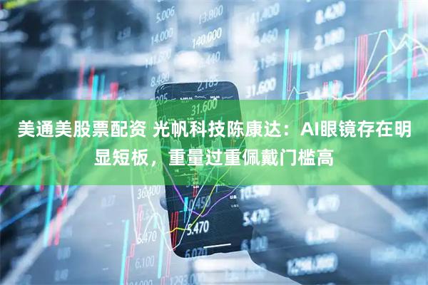 美通美股票配资 光帆科技陈康达:AI眼镜存在明显短板,重量过重佩戴门槛高